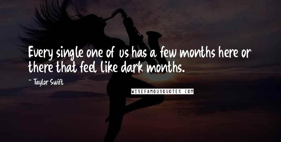 Taylor Swift Quotes: Every single one of us has a few months here or there that feel like dark months.