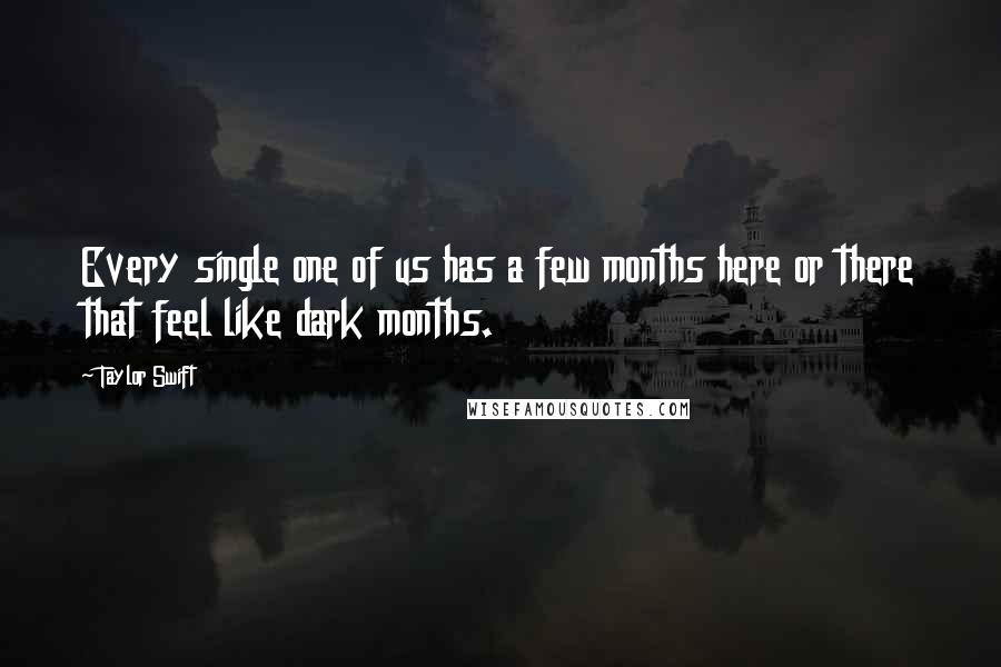 Taylor Swift Quotes: Every single one of us has a few months here or there that feel like dark months.