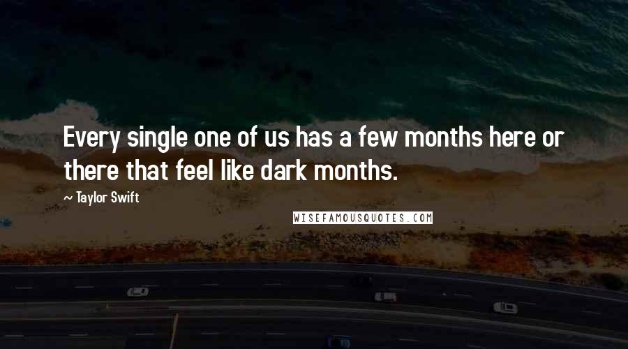 Taylor Swift Quotes: Every single one of us has a few months here or there that feel like dark months.