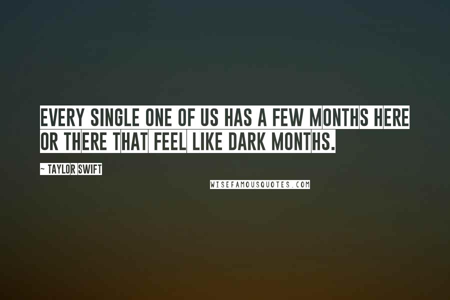 Taylor Swift Quotes: Every single one of us has a few months here or there that feel like dark months.