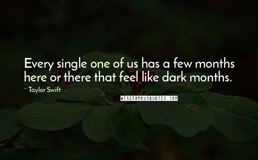 Taylor Swift Quotes: Every single one of us has a few months here or there that feel like dark months.