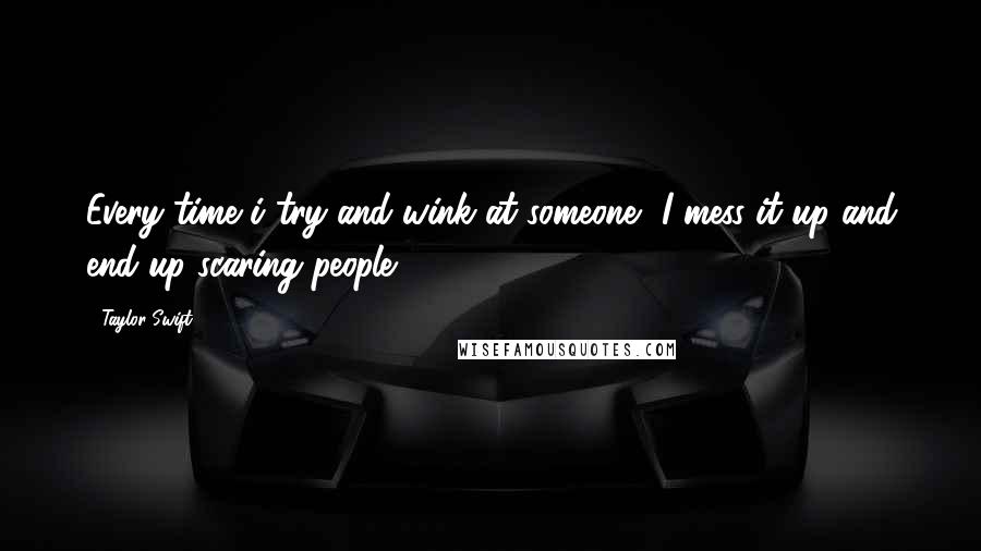 Taylor Swift Quotes: Every time i try and wink at someone, I mess it up and end up scaring people.