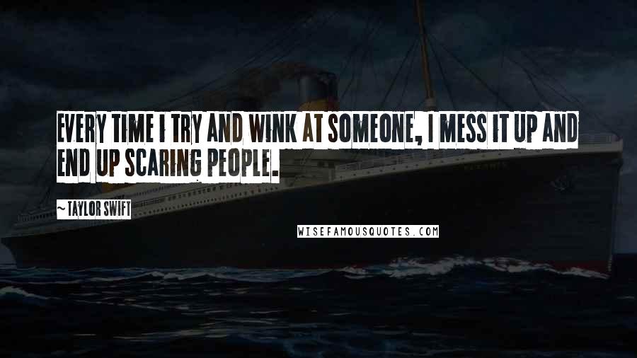 Taylor Swift Quotes: Every time i try and wink at someone, I mess it up and end up scaring people.