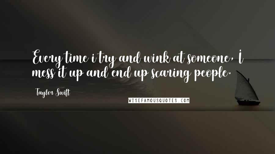 Taylor Swift Quotes: Every time i try and wink at someone, I mess it up and end up scaring people.