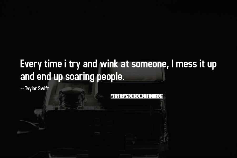 Taylor Swift Quotes: Every time i try and wink at someone, I mess it up and end up scaring people.