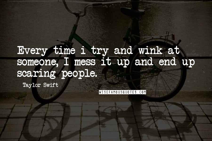 Taylor Swift Quotes: Every time i try and wink at someone, I mess it up and end up scaring people.