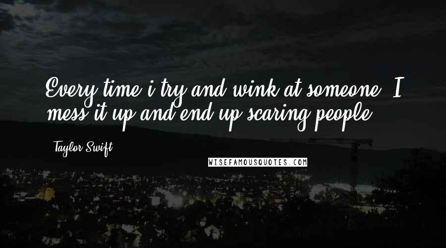 Taylor Swift Quotes: Every time i try and wink at someone, I mess it up and end up scaring people.