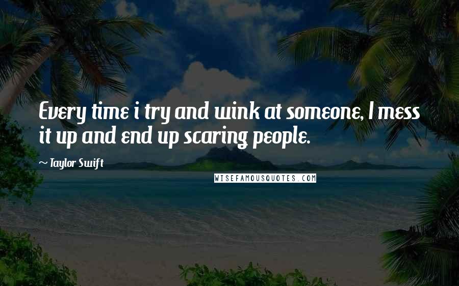 Taylor Swift Quotes: Every time i try and wink at someone, I mess it up and end up scaring people.
