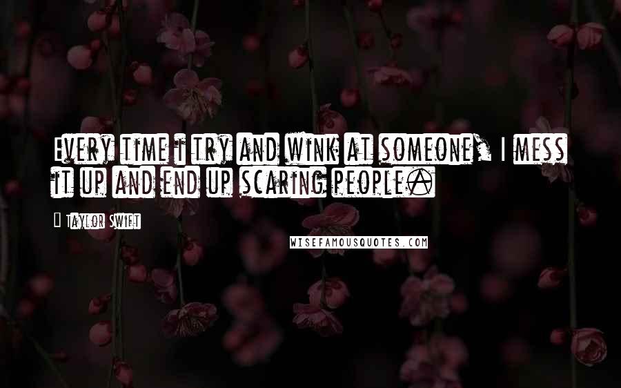 Taylor Swift Quotes: Every time i try and wink at someone, I mess it up and end up scaring people.