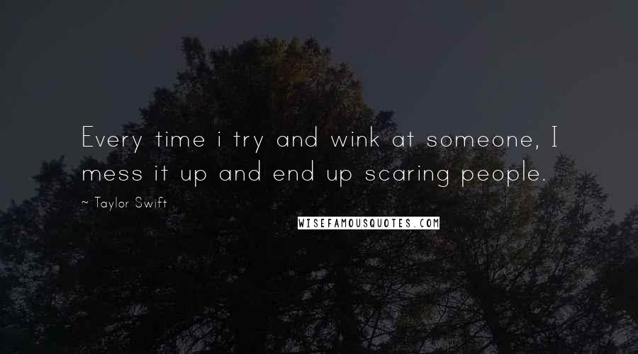 Taylor Swift Quotes: Every time i try and wink at someone, I mess it up and end up scaring people.