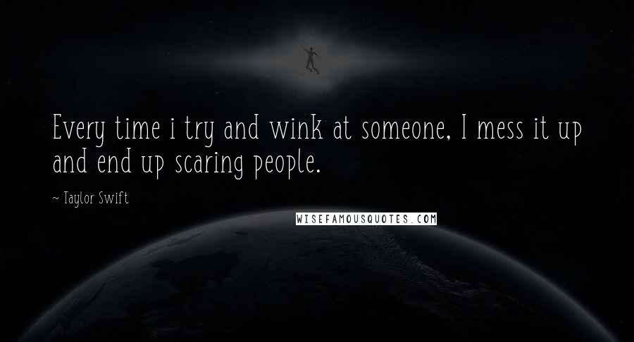 Taylor Swift Quotes: Every time i try and wink at someone, I mess it up and end up scaring people.