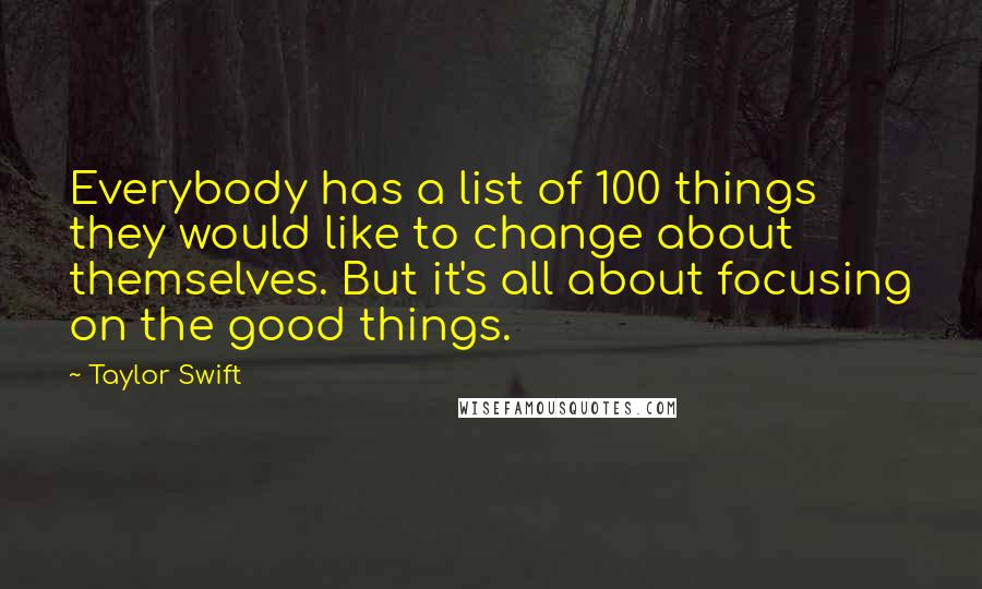 Taylor Swift Quotes: Everybody has a list of 100 things they would like to change about themselves. But it's all about focusing on the good things.