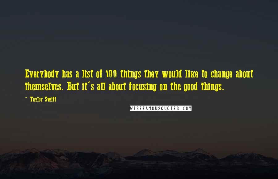 Taylor Swift Quotes: Everybody has a list of 100 things they would like to change about themselves. But it's all about focusing on the good things.