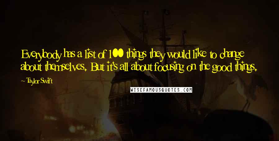 Taylor Swift Quotes: Everybody has a list of 100 things they would like to change about themselves. But it's all about focusing on the good things.