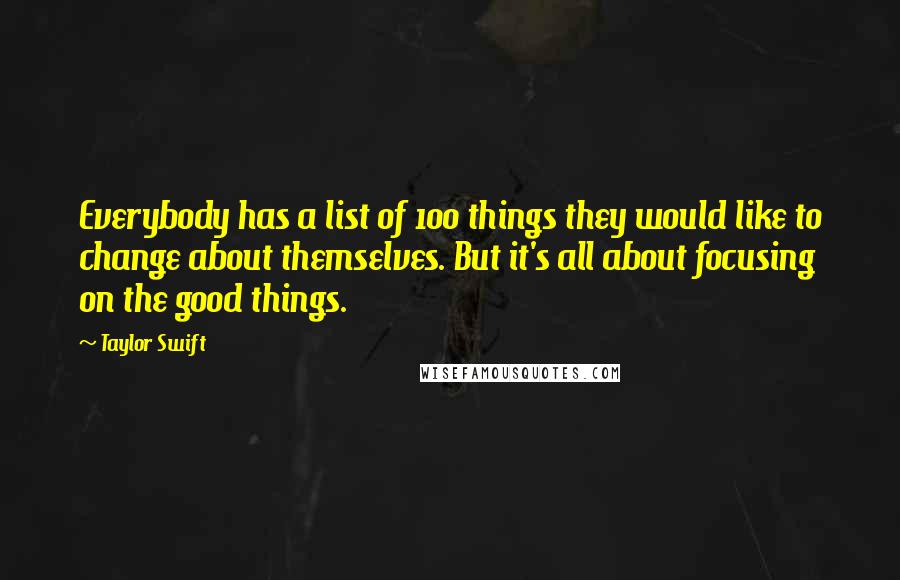 Taylor Swift Quotes: Everybody has a list of 100 things they would like to change about themselves. But it's all about focusing on the good things.