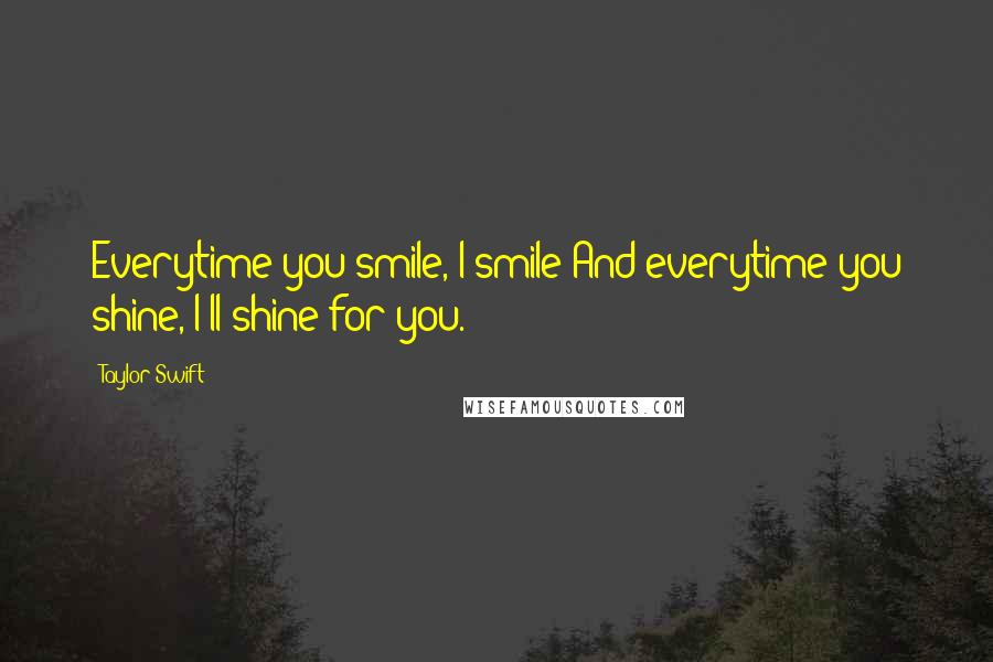 Taylor Swift Quotes: Everytime you smile, I smile And everytime you shine, I'll shine for you.