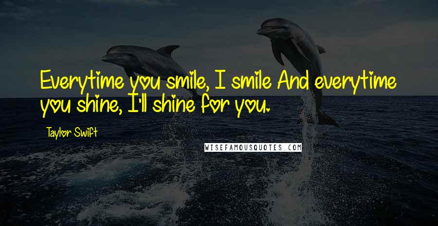 Taylor Swift Quotes: Everytime you smile, I smile And everytime you shine, I'll shine for you.