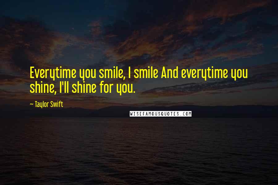 Taylor Swift Quotes: Everytime you smile, I smile And everytime you shine, I'll shine for you.