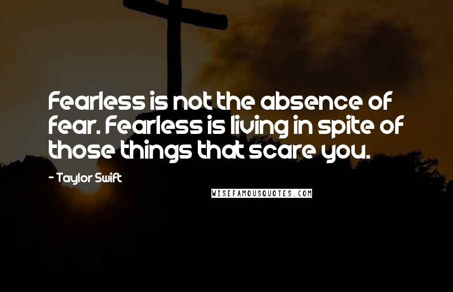 Taylor Swift Quotes: Fearless is not the absence of fear. Fearless is living in spite of those things that scare you.