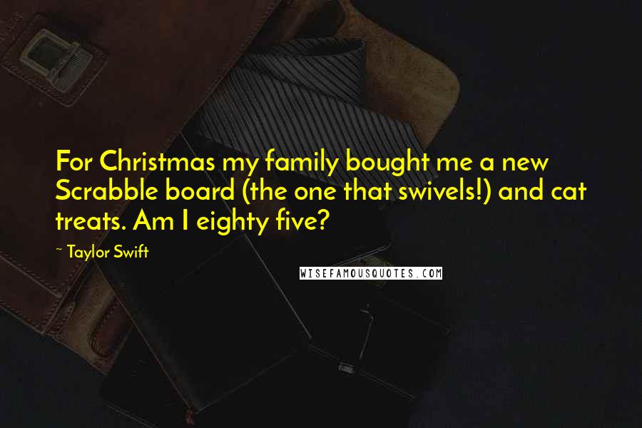 Taylor Swift Quotes: For Christmas my family bought me a new Scrabble board (the one that swivels!) and cat treats. Am I eighty five?