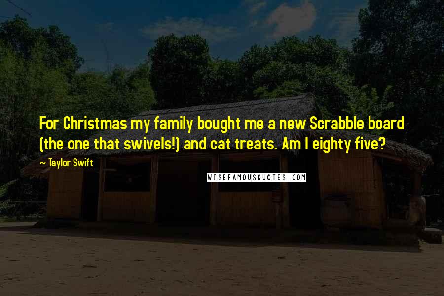 Taylor Swift Quotes: For Christmas my family bought me a new Scrabble board (the one that swivels!) and cat treats. Am I eighty five?