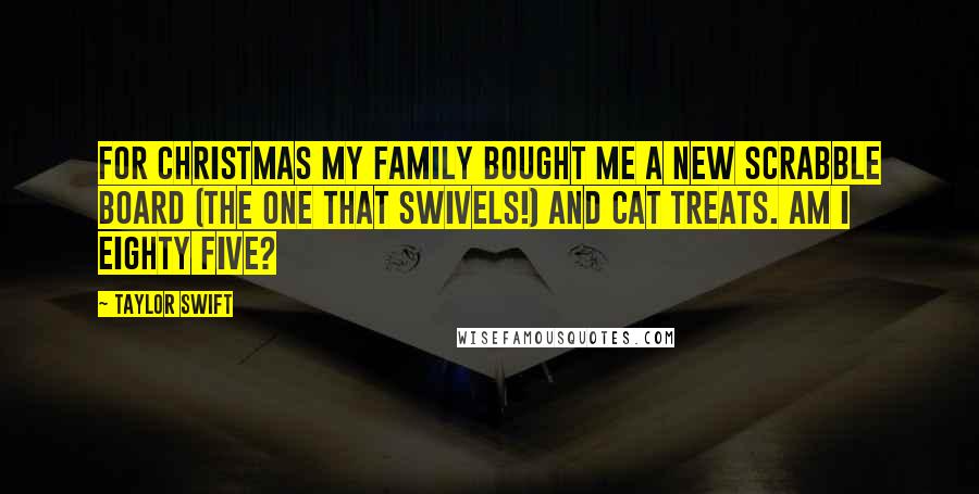 Taylor Swift Quotes: For Christmas my family bought me a new Scrabble board (the one that swivels!) and cat treats. Am I eighty five?