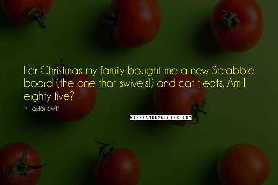 Taylor Swift Quotes: For Christmas my family bought me a new Scrabble board (the one that swivels!) and cat treats. Am I eighty five?