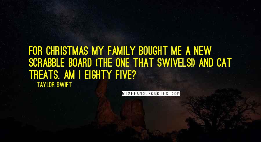 Taylor Swift Quotes: For Christmas my family bought me a new Scrabble board (the one that swivels!) and cat treats. Am I eighty five?