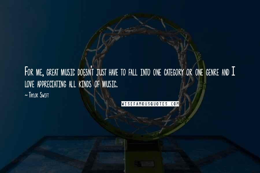 Taylor Swift Quotes: For me, great music doesn't just have to fall into one category or one genre and I love appreciating all kinds of music.