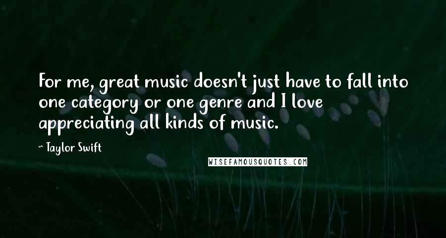 Taylor Swift Quotes: For me, great music doesn't just have to fall into one category or one genre and I love appreciating all kinds of music.
