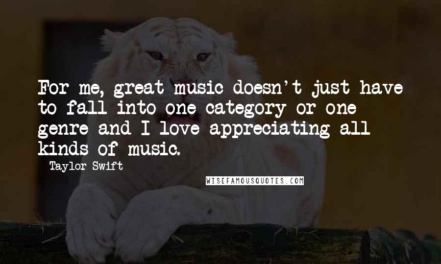 Taylor Swift Quotes: For me, great music doesn't just have to fall into one category or one genre and I love appreciating all kinds of music.