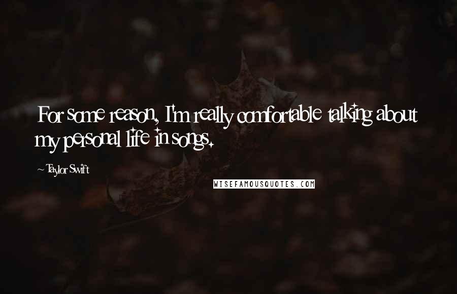 Taylor Swift Quotes: For some reason, I'm really comfortable talking about my personal life in songs.