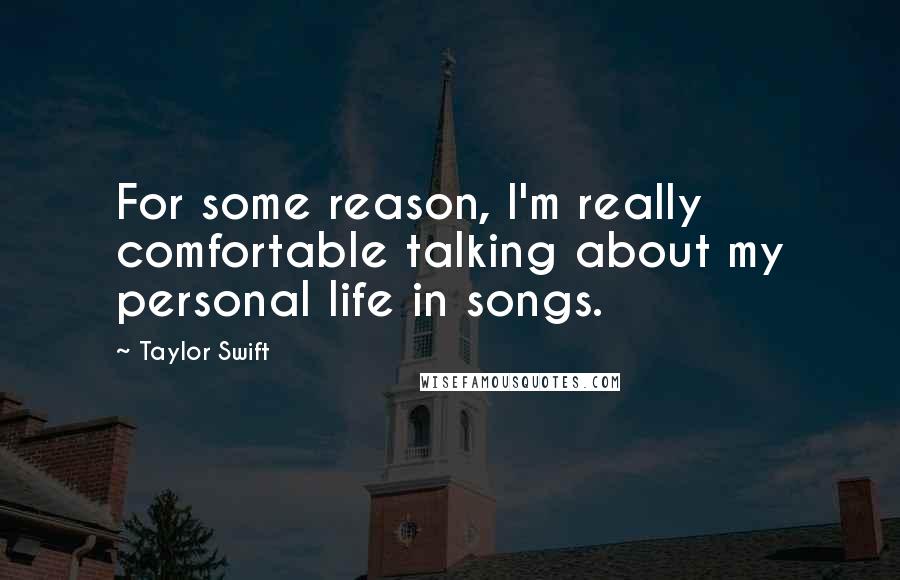 Taylor Swift Quotes: For some reason, I'm really comfortable talking about my personal life in songs.