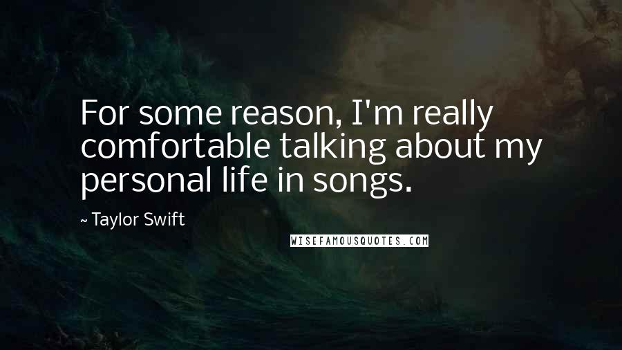 Taylor Swift Quotes: For some reason, I'm really comfortable talking about my personal life in songs.