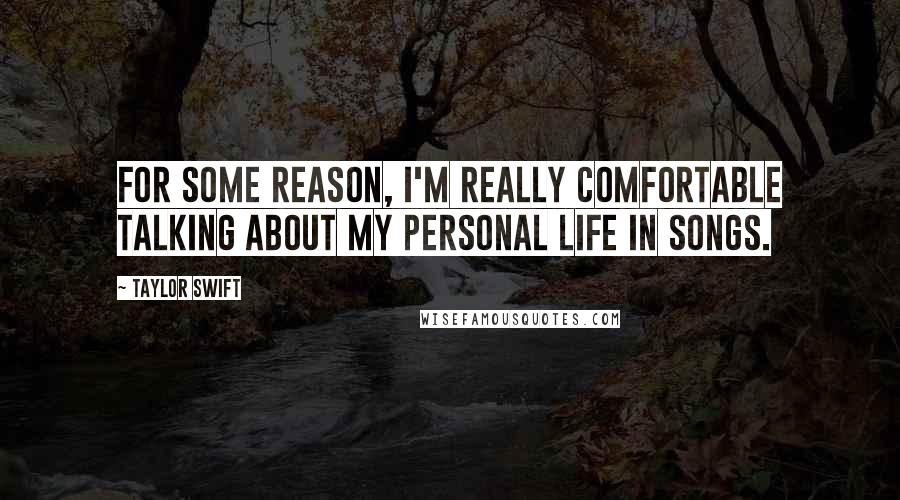 Taylor Swift Quotes: For some reason, I'm really comfortable talking about my personal life in songs.