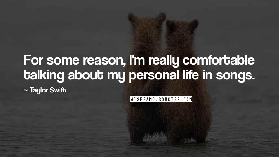 Taylor Swift Quotes: For some reason, I'm really comfortable talking about my personal life in songs.