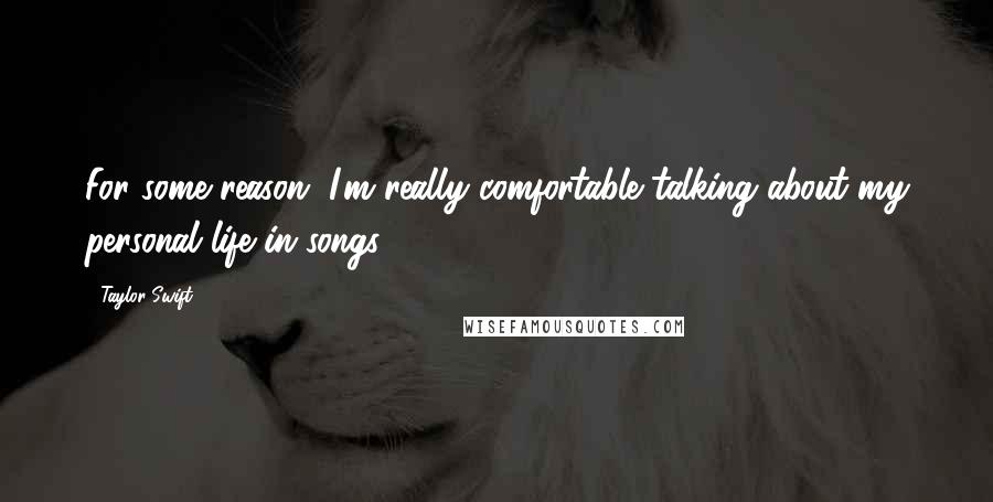 Taylor Swift Quotes: For some reason, I'm really comfortable talking about my personal life in songs.