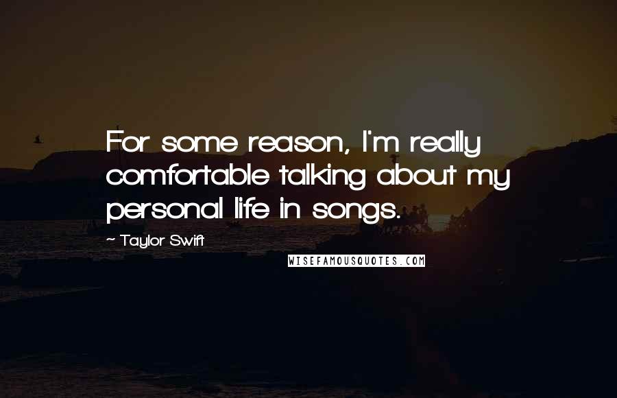 Taylor Swift Quotes: For some reason, I'm really comfortable talking about my personal life in songs.