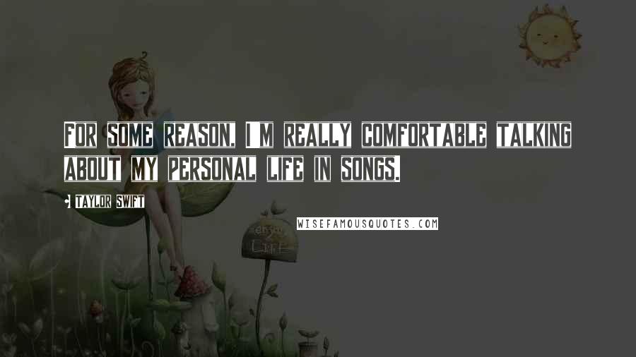 Taylor Swift Quotes: For some reason, I'm really comfortable talking about my personal life in songs.