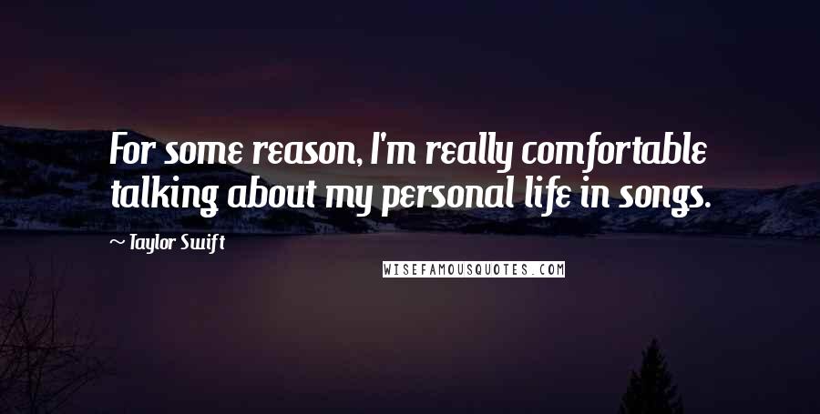 Taylor Swift Quotes: For some reason, I'm really comfortable talking about my personal life in songs.