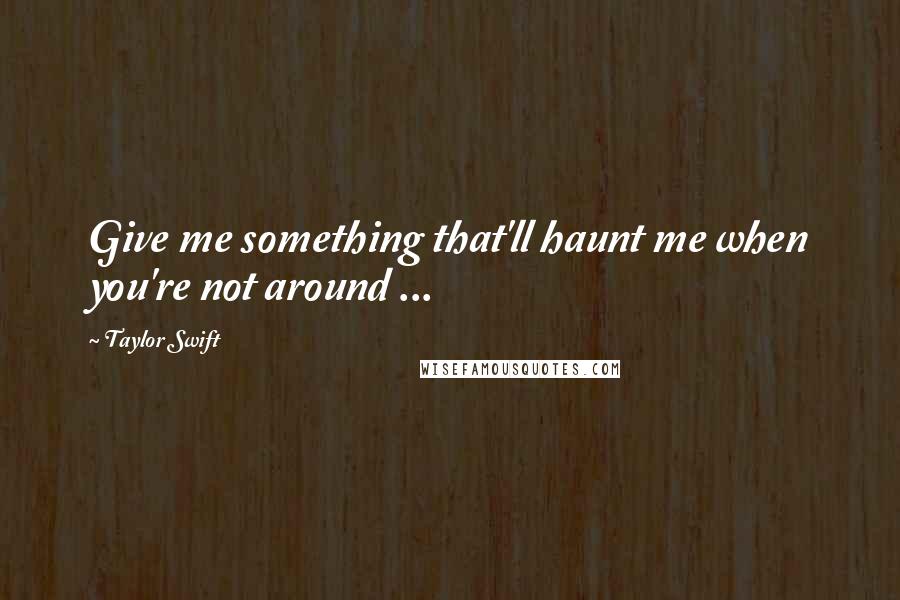 Taylor Swift Quotes: Give me something that'll haunt me when you're not around ...