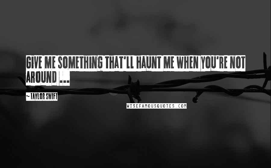 Taylor Swift Quotes: Give me something that'll haunt me when you're not around ...