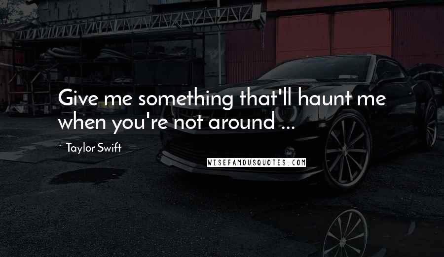 Taylor Swift Quotes: Give me something that'll haunt me when you're not around ...