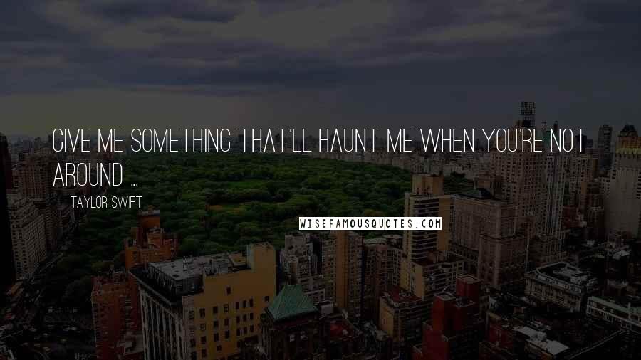 Taylor Swift Quotes: Give me something that'll haunt me when you're not around ...