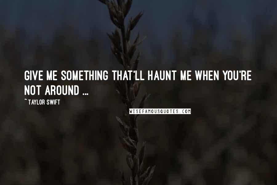 Taylor Swift Quotes: Give me something that'll haunt me when you're not around ...