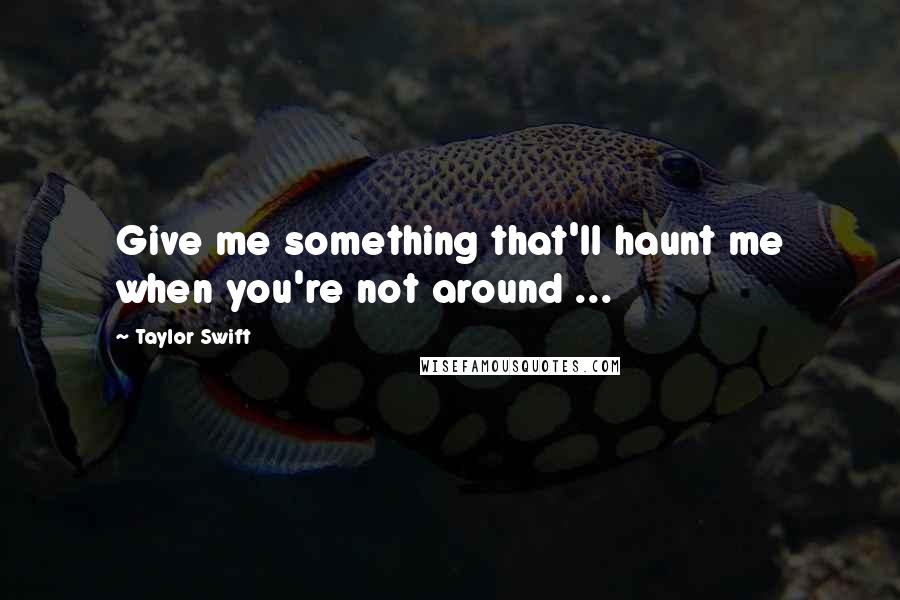 Taylor Swift Quotes: Give me something that'll haunt me when you're not around ...