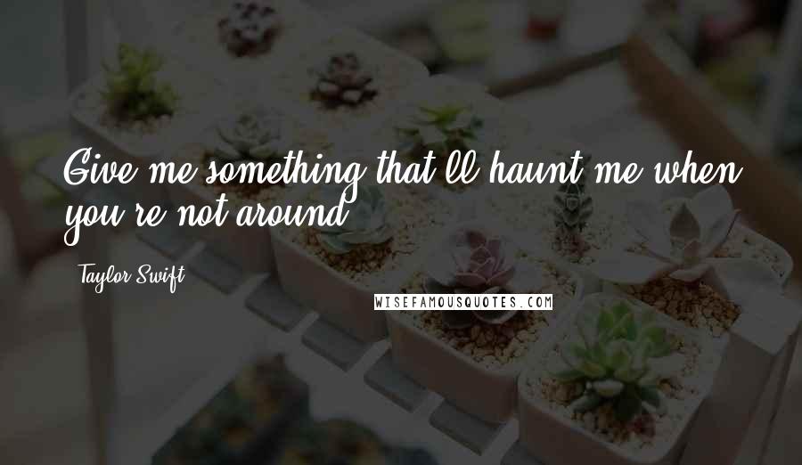 Taylor Swift Quotes: Give me something that'll haunt me when you're not around ...