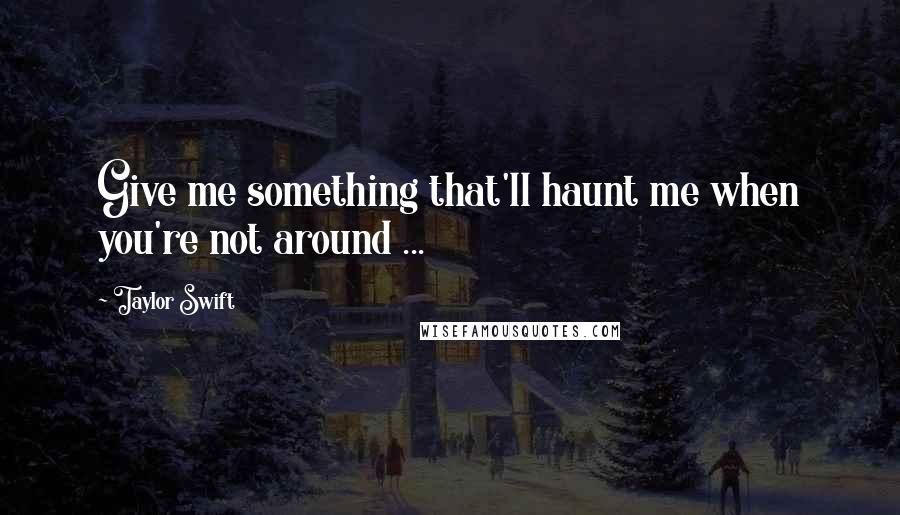 Taylor Swift Quotes: Give me something that'll haunt me when you're not around ...