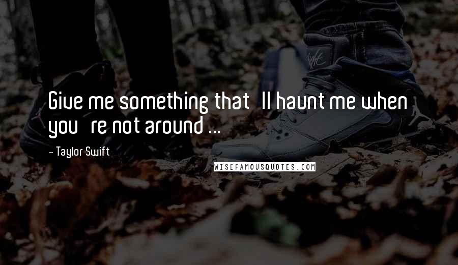 Taylor Swift Quotes: Give me something that'll haunt me when you're not around ...