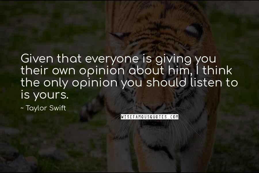 Taylor Swift Quotes: Given that everyone is giving you their own opinion about him, I think the only opinion you should listen to is yours.